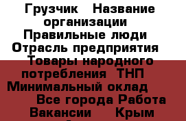 Грузчик › Название организации ­ Правильные люди › Отрасль предприятия ­ Товары народного потребления (ТНП) › Минимальный оклад ­ 30 000 - Все города Работа » Вакансии   . Крым,Алушта